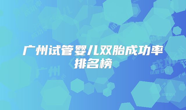 广州试管婴儿双胎成功率排名榜