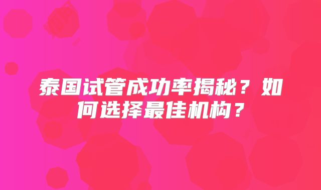 泰国试管成功率揭秘?如何选择最佳机构?