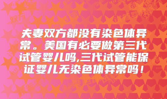 夫妻双方都没有染色体异常。美国有必要做第三代试管婴儿吗,三代试管能保证婴儿无染色体异常吗！