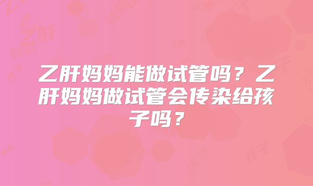 乙肝妈妈能做试管吗?乙肝妈妈做试管会传染给孩子吗?