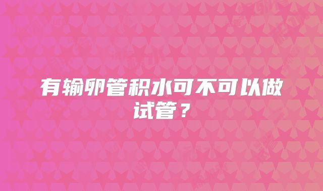 有输卵管积水可不可以做试管?