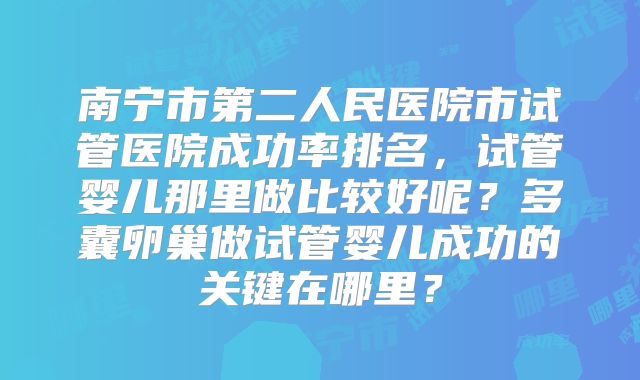 南宁市第二人民医院市试管医院成功率排名,试管婴儿那里做比较好呢?多囊卵巢做试管婴儿成功的关键在哪里?