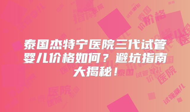 泰国杰特宁医院三代试管婴儿价格如何？避坑指南大揭秘！