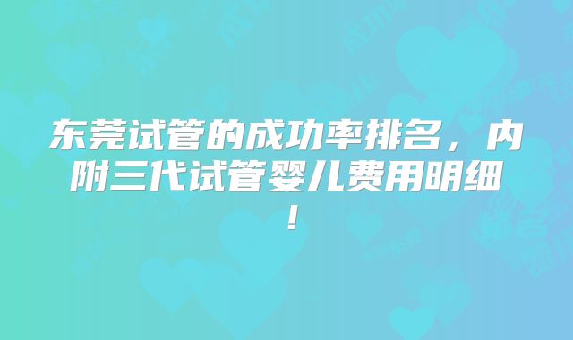 东莞试管的成功率排名，内附三代试管婴儿费用明细！