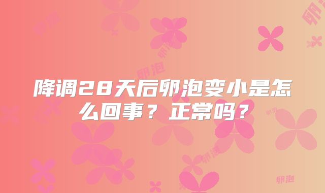 降调28天后卵泡变小是怎么回事？正常吗？