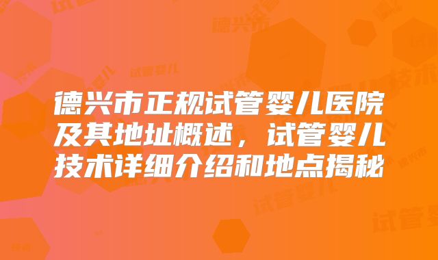 德兴市正规试管婴儿医院及其地址概述，试管婴儿技术详细介绍和地点揭秘