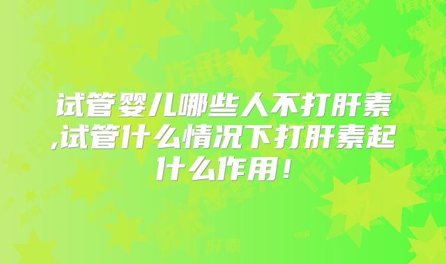 试管婴儿哪些人不打肝素,试管什么情况下打肝素起什么作用！