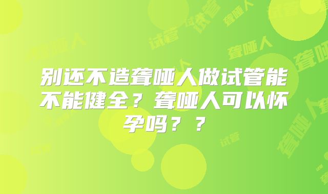 别还不造聋哑人做试管能不能健全？聋哑人可以怀孕吗？？