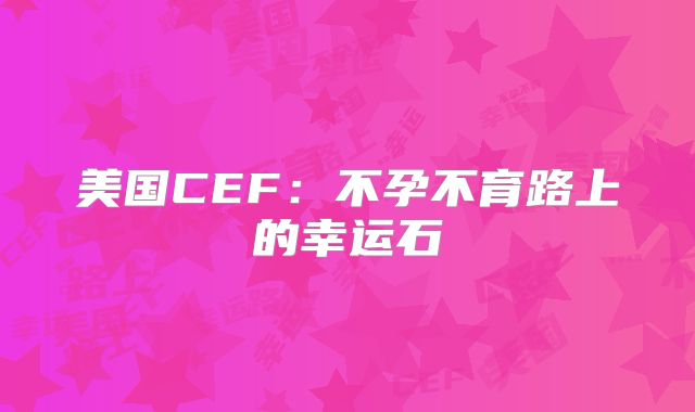 美国CEF:不孕不育路上的幸运石