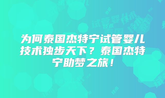 为何泰国杰特宁试管婴儿技术独步天下？泰国杰特宁助梦之旅！