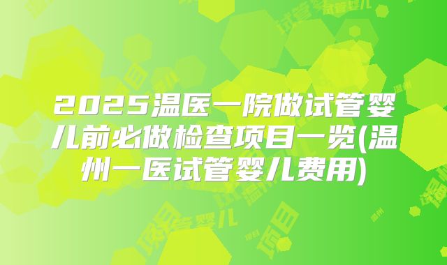 2025温医一院做试管婴儿前必做检查项目一览(温州一医试管婴儿费用)