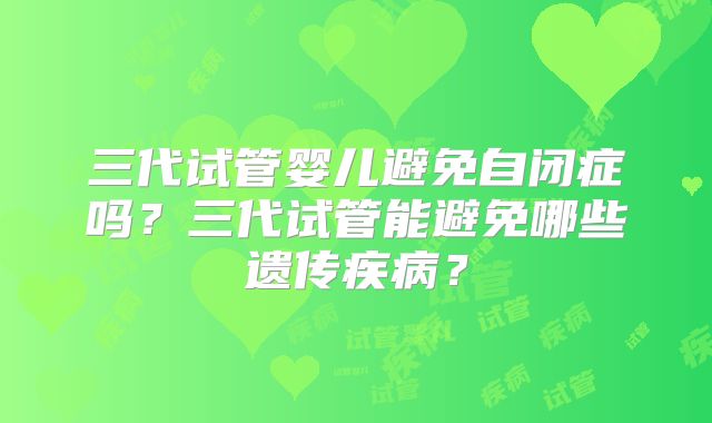 三代试管婴儿避免自闭症吗?三代试管能避免哪些遗传疾病?