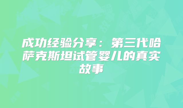 成功经验分享：第三代哈萨克斯坦试管婴儿的真实故事