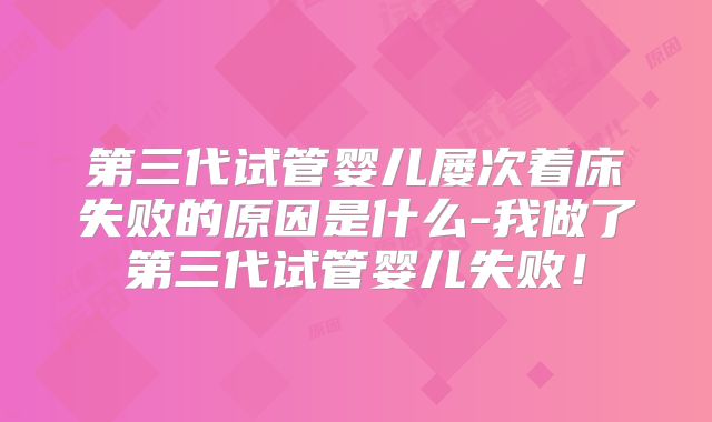 第三代试管婴儿屡次着床失败的原因是什么-我做了第三代试管婴儿失败！