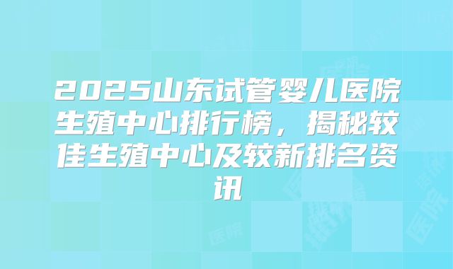 2025山东试管婴儿医院生殖中心排行榜，揭秘较佳生殖中心及较新排名资讯