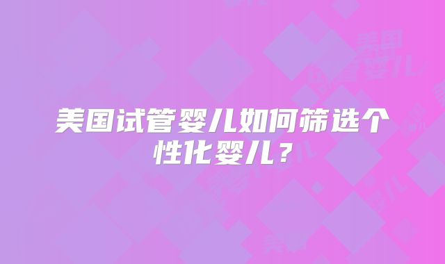 美国试管婴儿如何筛选个性化婴儿？