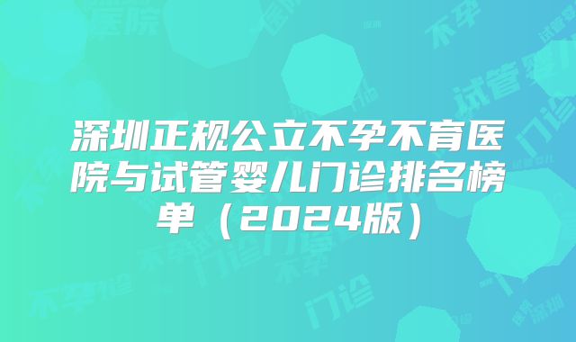 深圳正规公立不孕不育医院与试管婴儿门诊排名榜单（2024版）