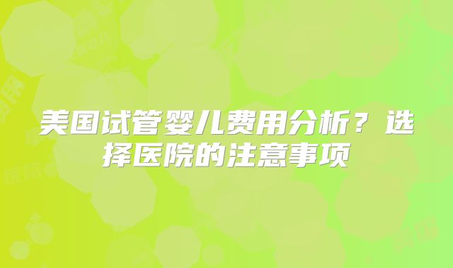 美国试管婴儿费用分析？选择医院的注意事项