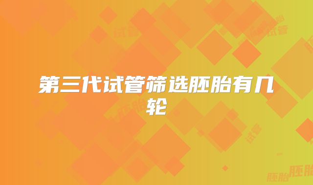 第三代试管筛选胚胎有几轮