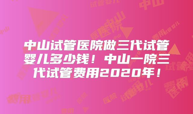 中山试管医院做三代试管婴儿多少钱！中山一院三代试管费用2020年！