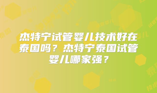 杰特宁试管婴儿技术好在泰国吗？杰特宁泰国试管婴儿哪家强？