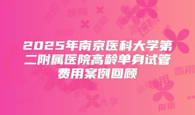 2025年南京医科大学第二附属医院高龄单身试管费用案例回顾