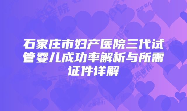 石家庄市妇产医院三代试管婴儿成功率解析与所需证件详解