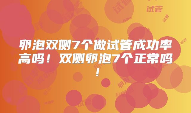 卵泡双侧7个做试管成功率高吗！双侧卵泡7个正常吗！