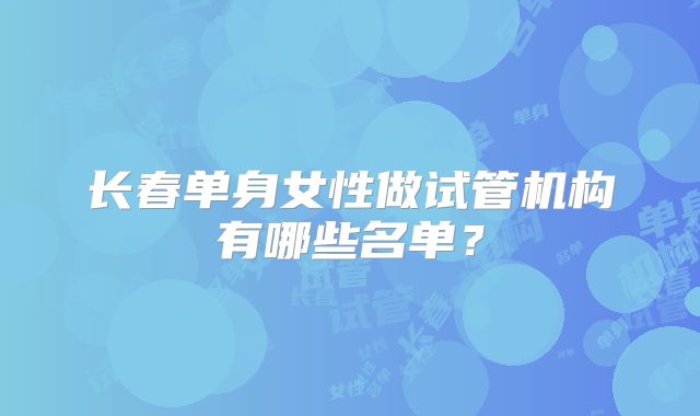 长春单身女性做试管机构有哪些名单？