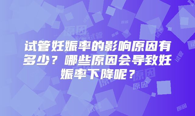 试管妊娠率的影响原因有多少？哪些原因会导致妊娠率下降呢？
