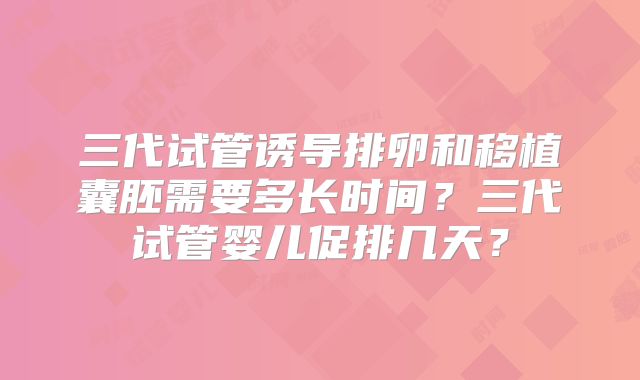 三代试管诱导排卵和移植囊胚需要多长时间？三代试管婴儿促排几天？