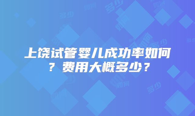 上饶试管婴儿成功率如何？费用大概多少？