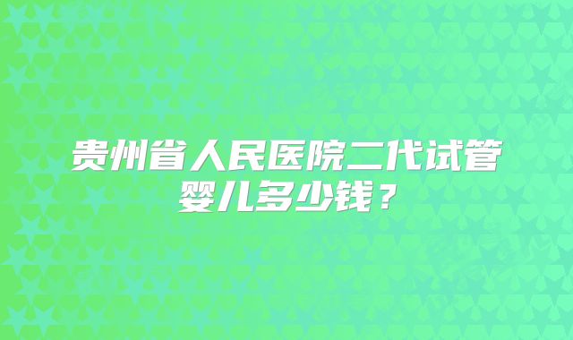 贵州省人民医院二代试管婴儿多少钱?
