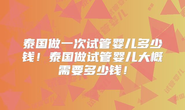 泰国做一次试管婴儿多少钱！泰国做试管婴儿大概需要多少钱！