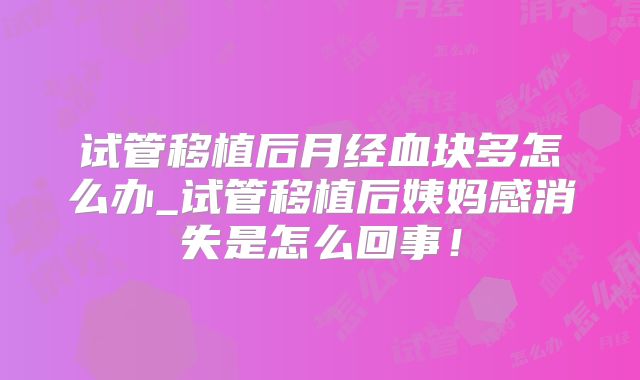 试管移植后月经血块多怎么办_试管移植后姨妈感消失是怎么回事!