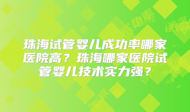 珠海试管婴儿成功率哪家医院高？珠海哪家医院试管婴儿技术实力强？
