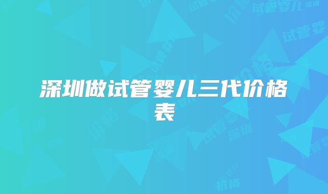 深圳做试管婴儿三代价格表