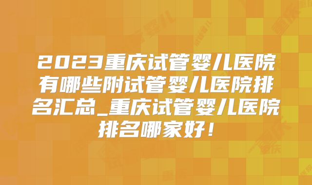 2023重庆试管婴儿医院有哪些附试管婴儿医院排名汇总_重庆试管婴儿医院排名哪家好！