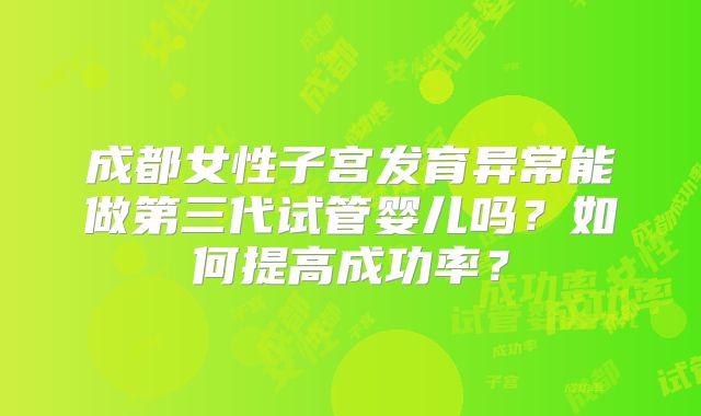 成都女性子宫发育异常能做第三代试管婴儿吗？如何提高成功率？
