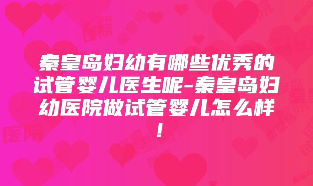 秦皇岛妇幼有哪些优秀的试管婴儿医生呢-秦皇岛妇幼医院做试管婴儿怎么样！