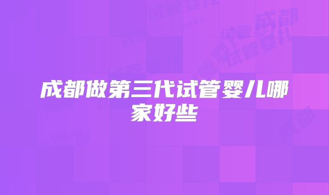 成都做第三代试管婴儿哪家好些