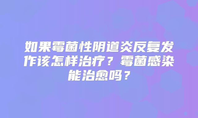 如果霉菌性阴道炎反复发作该怎样治疗？霉菌感染能治愈吗？