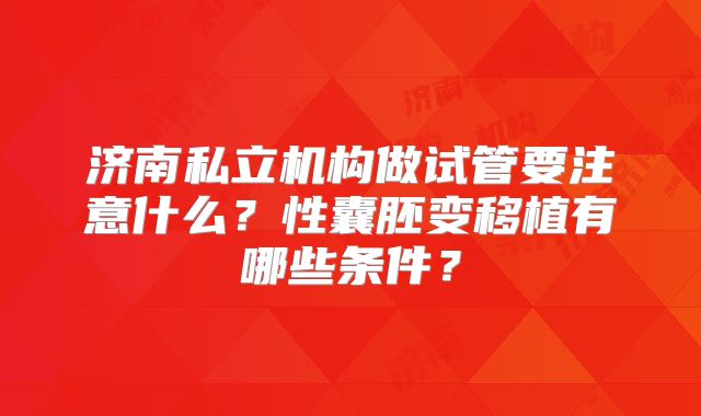 济南私立机构做试管要注意什么？性囊胚变移植有哪些条件？