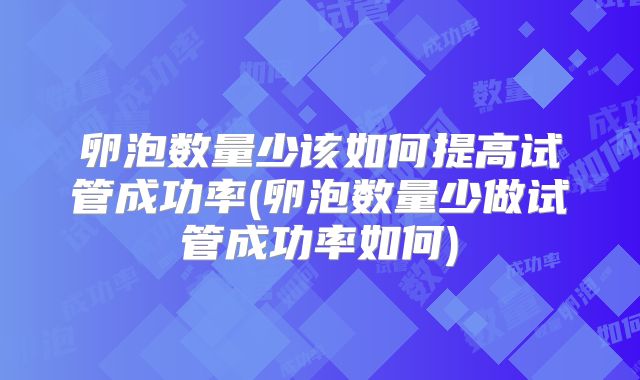 卵泡数量少该如何提高试管成功率(卵泡数量少做试管成功率如何)