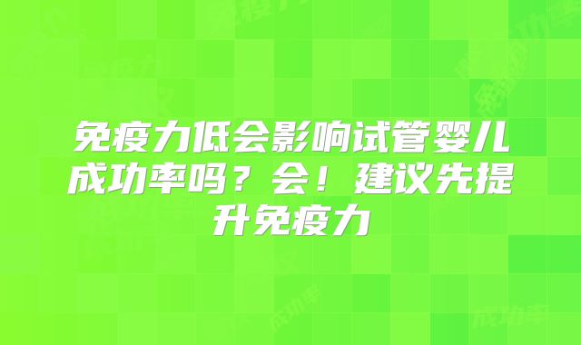 免疫力低会影响试管婴儿成功率吗？会！建议先提升免疫力