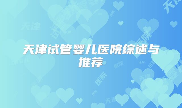 天津试管婴儿医院综述与推荐