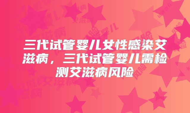 三代试管婴儿女性感染艾滋病，三代试管婴儿需检测艾滋病风险