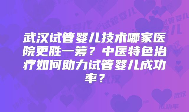 武汉试管婴儿技术哪家医院更胜一筹？中医特色治疗如何助力试管婴儿成功率？