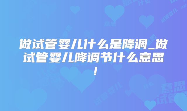 做试管婴儿什么是降调_做试管婴儿降调节什么意思!