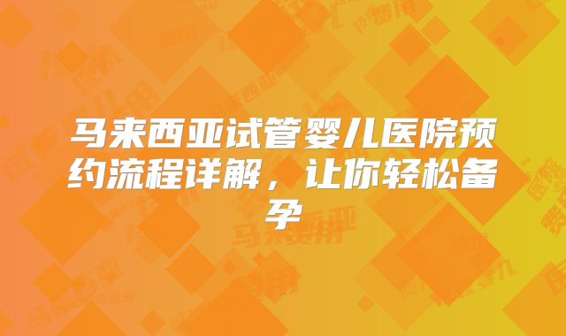 马来西亚试管婴儿医院预约流程详解，让你轻松备孕